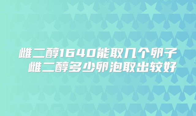 雌二醇1640能取几个卵子 雌二醇多少卵泡取出较好