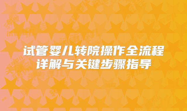 试管婴儿转院操作全流程详解与关键步骤指导