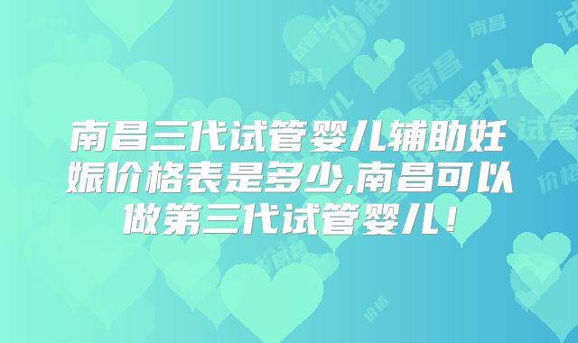 南昌三代试管婴儿辅助妊娠价格表是多少,南昌可以做第三代试管婴儿！