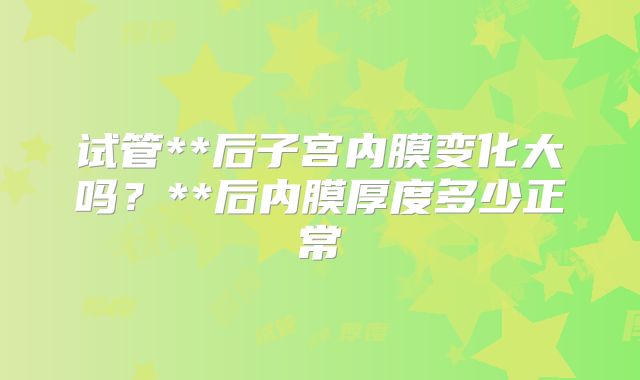 试管**后子宫内膜变化大吗？**后内膜厚度多少正常