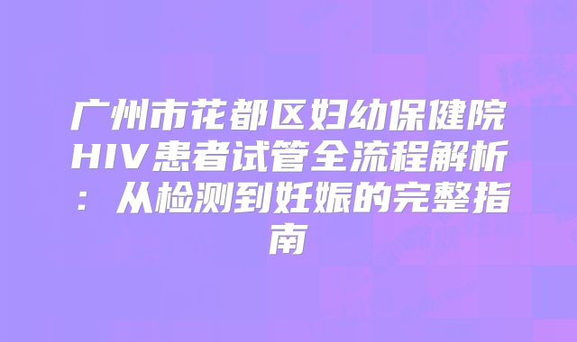 广州市花都区妇幼保健院HIV患者试管全流程解析：从检测到妊娠的完整指南