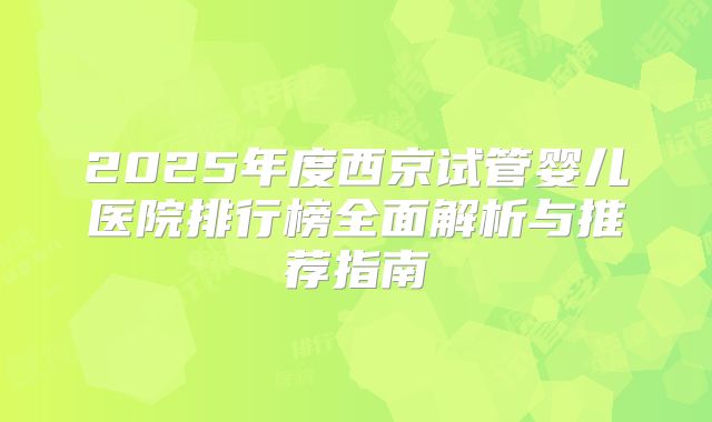 2025年度西京试管婴儿医院排行榜全面解析与推荐指南