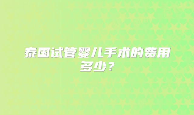 泰国试管婴儿手术的费用多少？