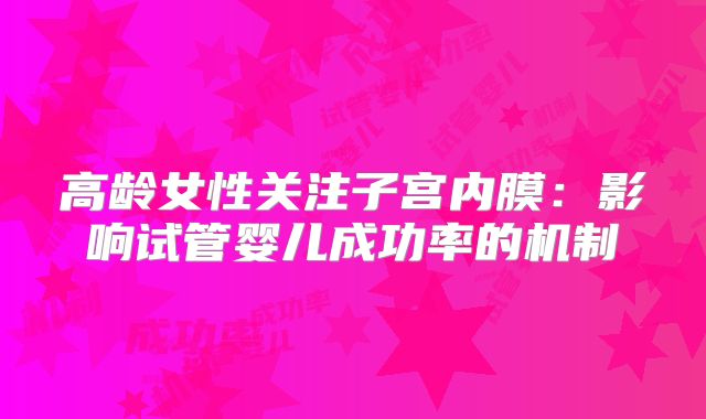 高龄女性关注子宫内膜：影响试管婴儿成功率的机制