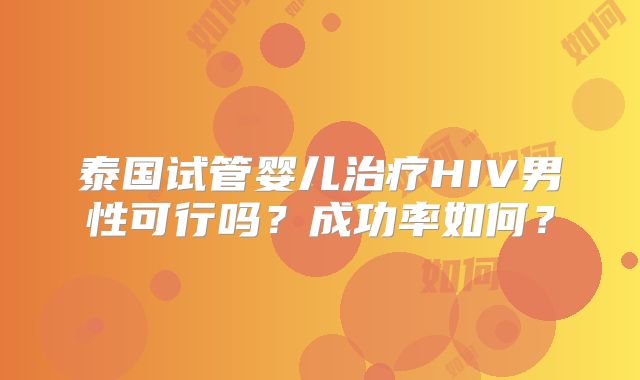 泰国试管婴儿治疗HIV男性可行吗?成功率如何?
