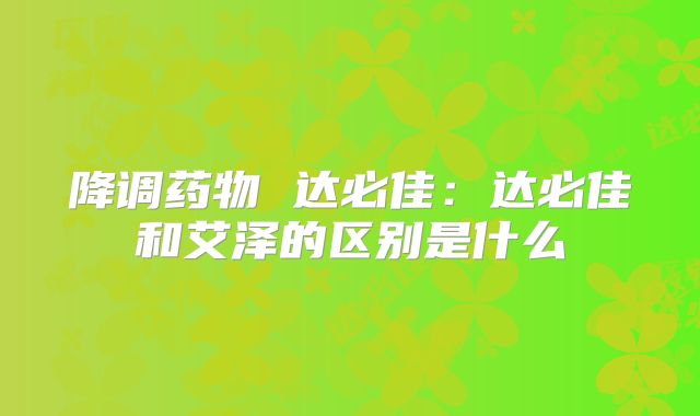 降调药物 达必佳：达必佳和艾泽的区别是什么