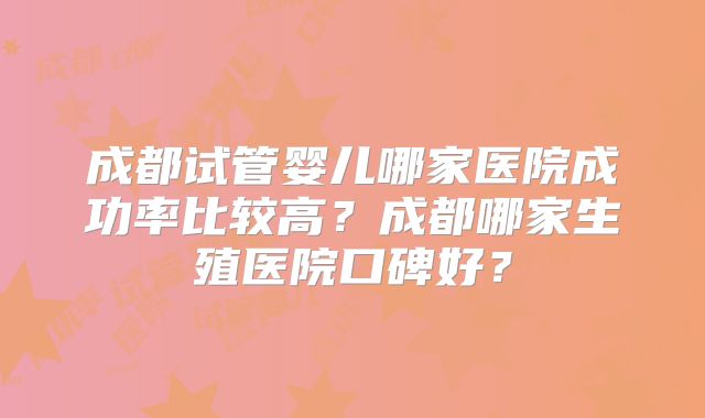 成都试管婴儿哪家医院成功率比较高？成都哪家生殖医院口碑好？