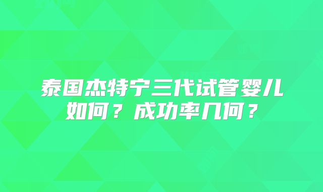泰国杰特宁三代试管婴儿如何？成功率几何？