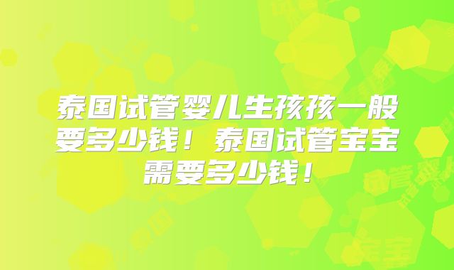 泰国试管婴儿生孩孩一般要多少钱！泰国试管宝宝需要多少钱！