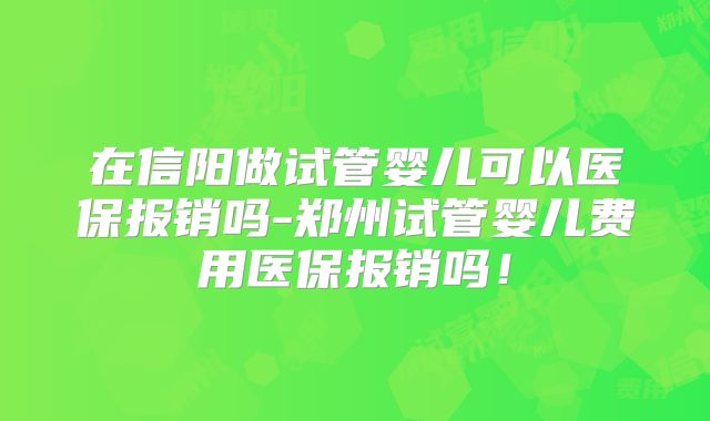 在信阳做试管婴儿可以医保报销吗-郑州试管婴儿费用医保报销吗！