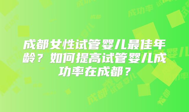 成都女性试管婴儿最佳年龄？如何提高试管婴儿成功率在成都？