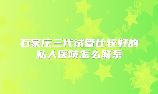石家庄三代试管比较好的私人医院怎么联系