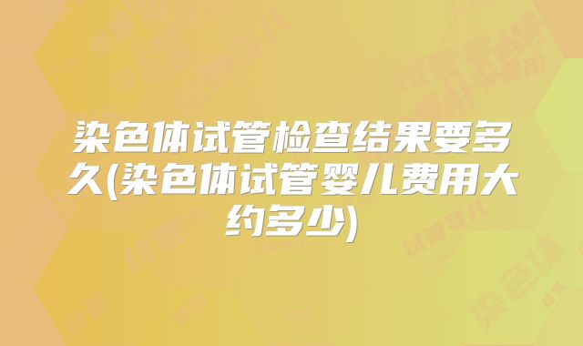 染色体试管检查结果要多久(染色体试管婴儿费用大约多少)