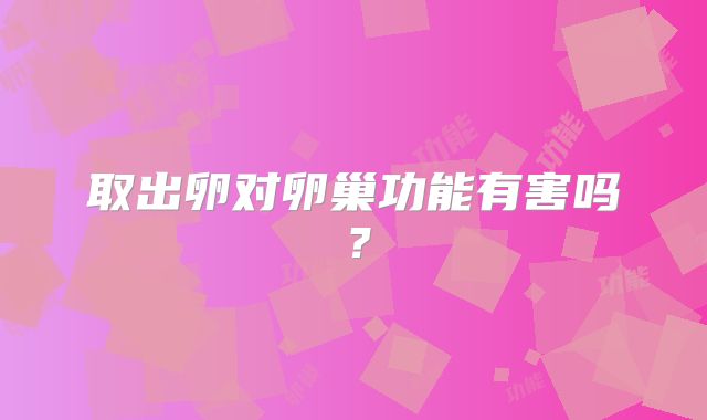 取出卵对卵巢功能有害吗？