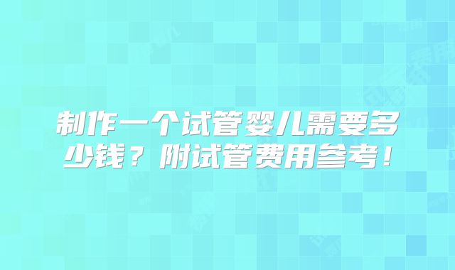 制作一个试管婴儿需要多少钱？附试管费用参考！