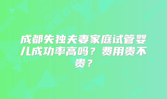 成都失独夫妻家庭试管婴儿成功率高吗？费用贵不贵？