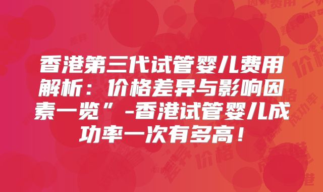 香港第三代试管婴儿费用解析:价格差异与影响因素一览”-香港试管婴儿成功率一次有多高!