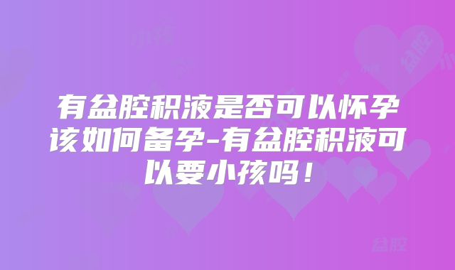 有盆腔积液是否可以怀孕该如何备孕-有盆腔积液可以要小孩吗！