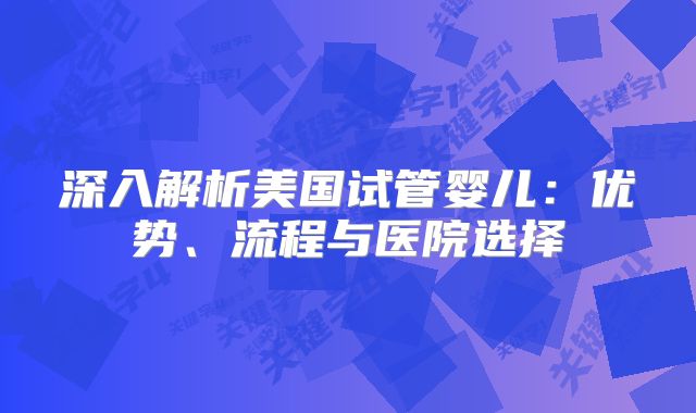 深入解析美国试管婴儿：优势、流程与医院选择