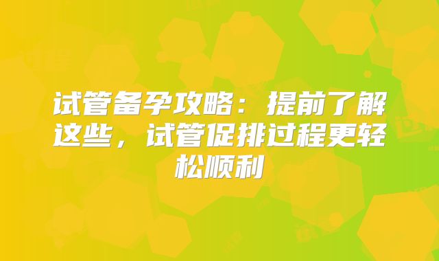 试管备孕攻略：提前了解这些，试管促排过程更轻松顺利