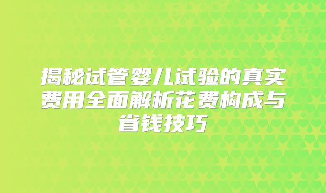 揭秘试管婴儿试验的真实费用全面解析花费构成与省钱技巧