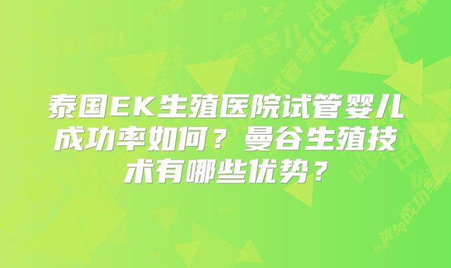 泰国EK生殖医院试管婴儿成功率如何？曼谷生殖技术有哪些优势？