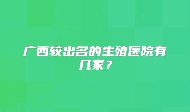 广西较出名的生殖医院有几家?