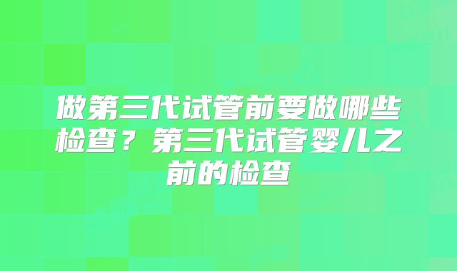 做第三代试管前要做哪些检查？第三代试管婴儿之前的检查