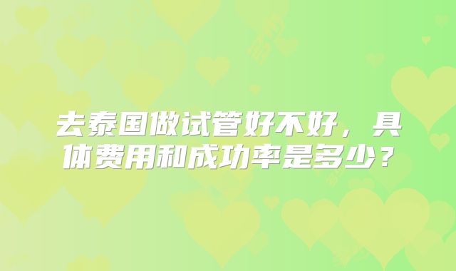 去泰国做试管好不好，具体费用和成功率是多少？