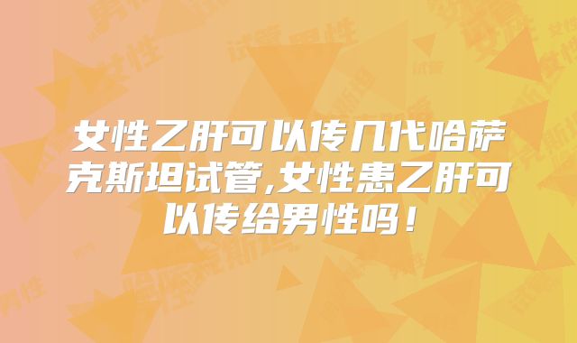 女性乙肝可以传几代哈萨克斯坦试管,女性患乙肝可以传给男性吗！