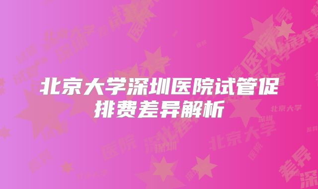 北京大学深圳医院试管促排费差异解析