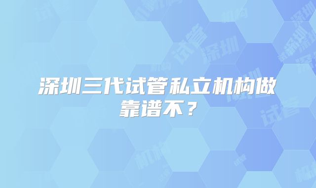深圳三代试管私立机构做靠谱不？