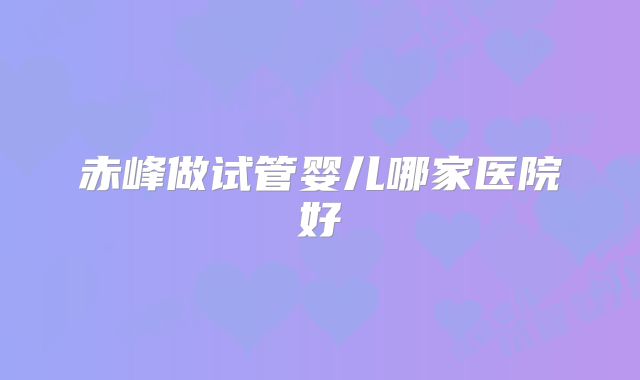 赤峰做试管婴儿哪家医院好