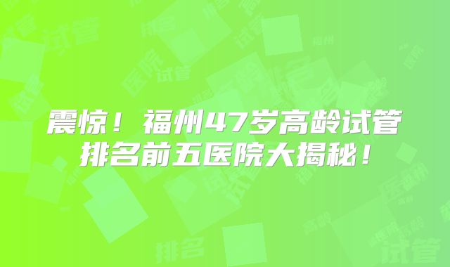 震惊！福州47岁高龄试管排名前五医院大揭秘！