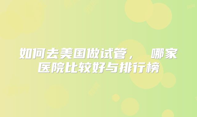 如何去美国做试管， 哪家医院比较好与排行榜