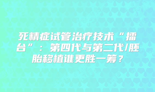 死精症试管治疗技术“擂台”：第四代与第二代/胚胎移植谁更胜一筹？
