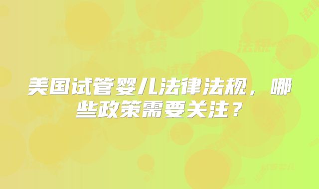 美国试管婴儿法律法规,哪些政策需要关注?