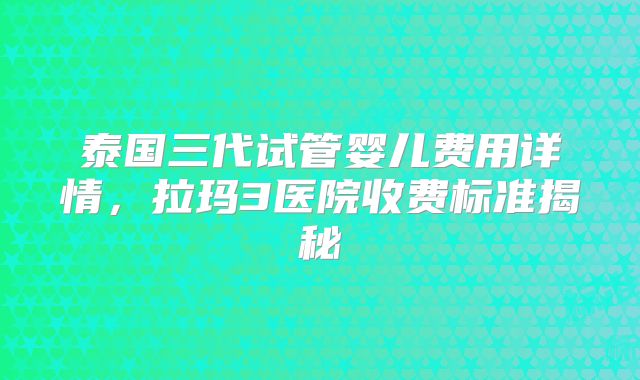 泰国三代试管婴儿费用详情，拉玛3医院收费标准揭秘