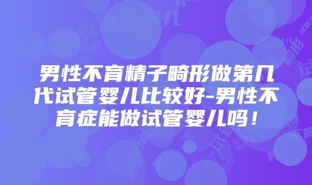 男性不育精子畸形做第几代试管婴儿比较好-男性不育症能做试管婴儿吗！