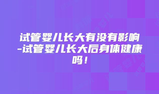 试管婴儿长大有没有影响-试管婴儿长大后身体健康吗!