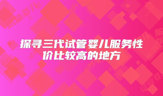 探寻三代试管婴儿服务性价比较高的地方
