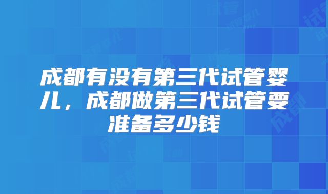 成都有没有第三代试管婴儿，成都做第三代试管要准备多少钱