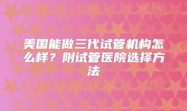 美国能做三代试管机构怎么样?附试管医院选择方法