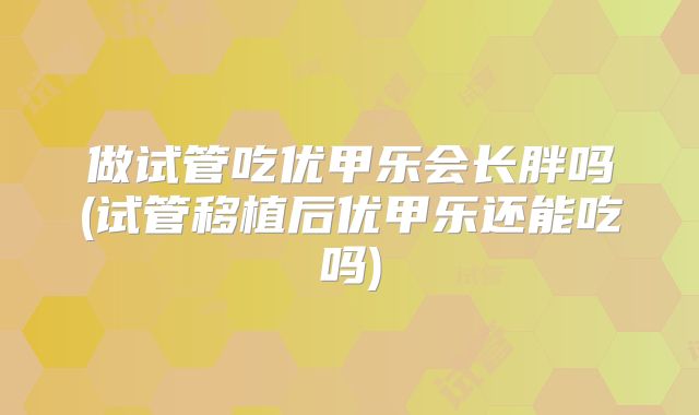 做试管吃优甲乐会长胖吗(试管移植后优甲乐还能吃吗)