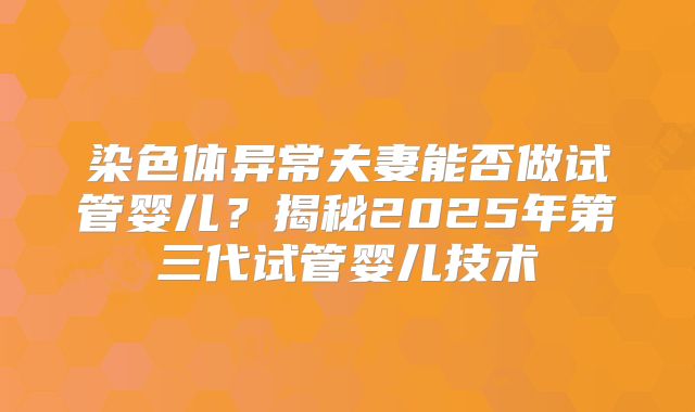 染色体异常夫妻能否做试管婴儿？揭秘2025年第三代试管婴儿技术