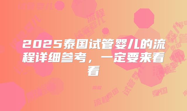 2025泰国试管婴儿的流程详细参考,一定要来看看