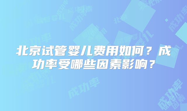 北京试管婴儿费用如何？成功率受哪些因素影响？