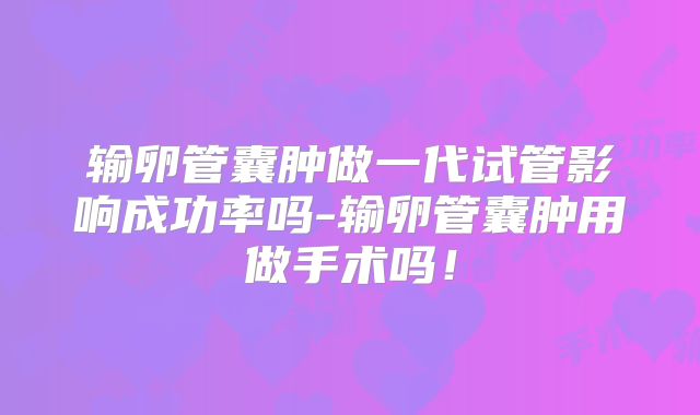 输卵管囊肿做一代试管影响成功率吗-输卵管囊肿用做手术吗！