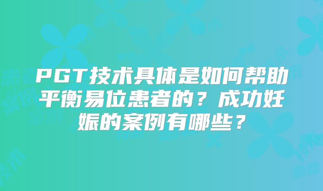 PGT技术具体是如何帮助平衡易位患者的？成功妊娠的案例有哪些？