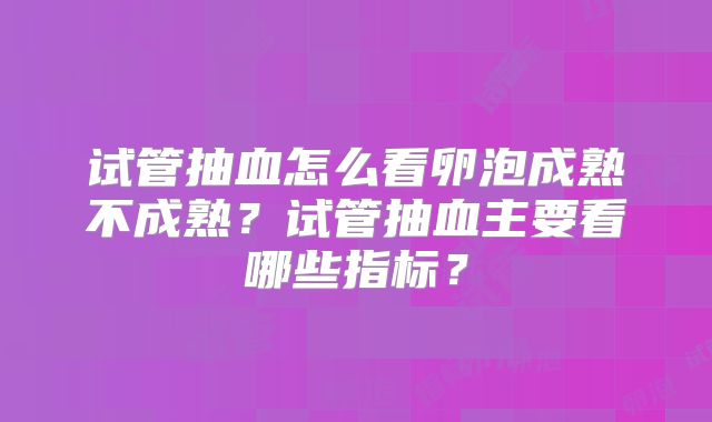 试管抽血怎么看卵泡成熟不成熟？试管抽血主要看哪些指标？